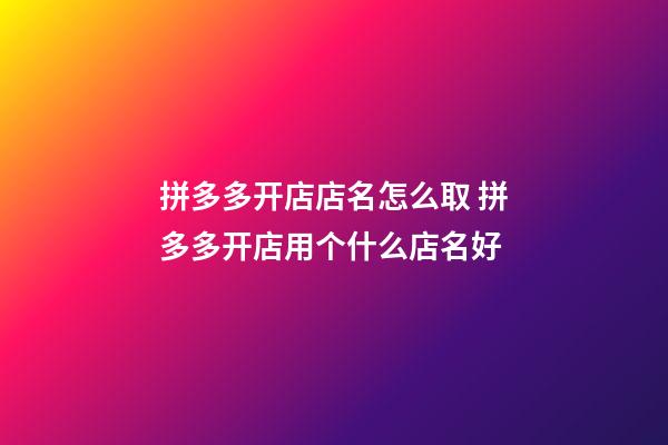 拼多多开店店名怎么取 拼多多开店用个什么店名好-第1张-店铺起名-玄机派